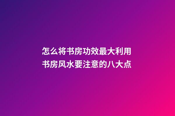 怎么将书房功效最大利用 书房风水要注意的八大点